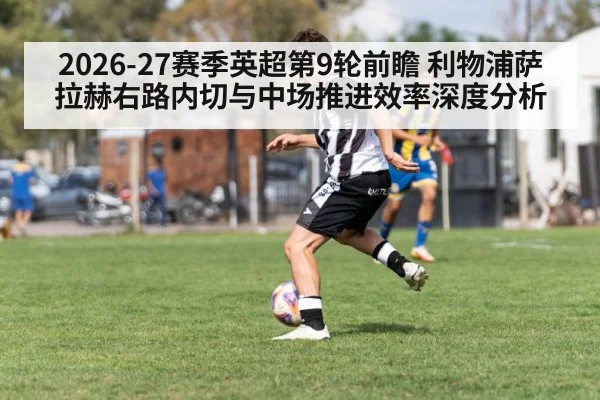 2026-27赛季英超第9轮前瞻 利物浦萨拉赫右路内切与中场推进效率深度分析