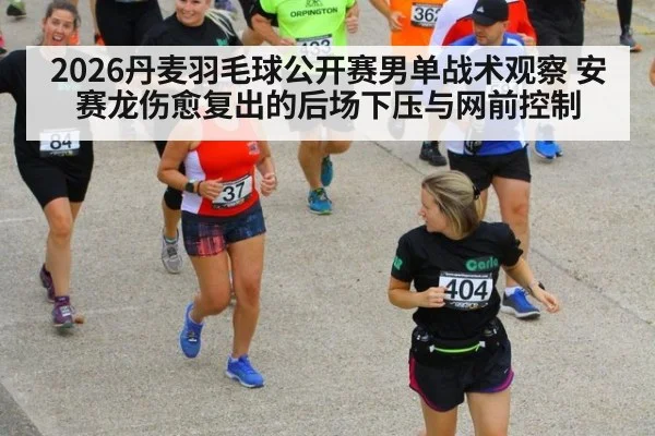 2026丹麦羽毛球公开赛男单战术观察 安赛龙伤愈复出的后场下压与网前控制