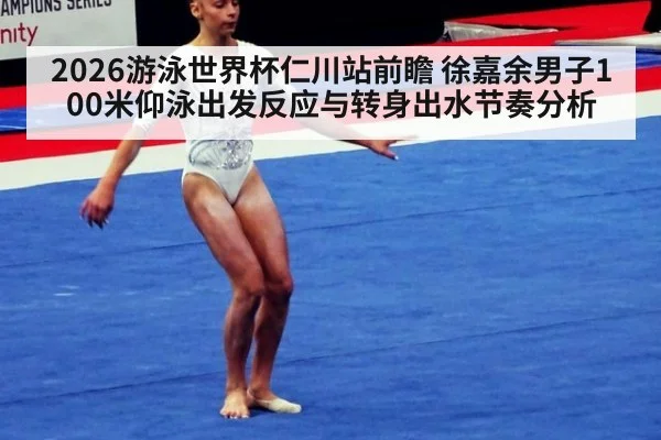 2026游泳世界杯仁川站前瞻 徐嘉余男子100米仰泳出发反应与转身出水节奏分析